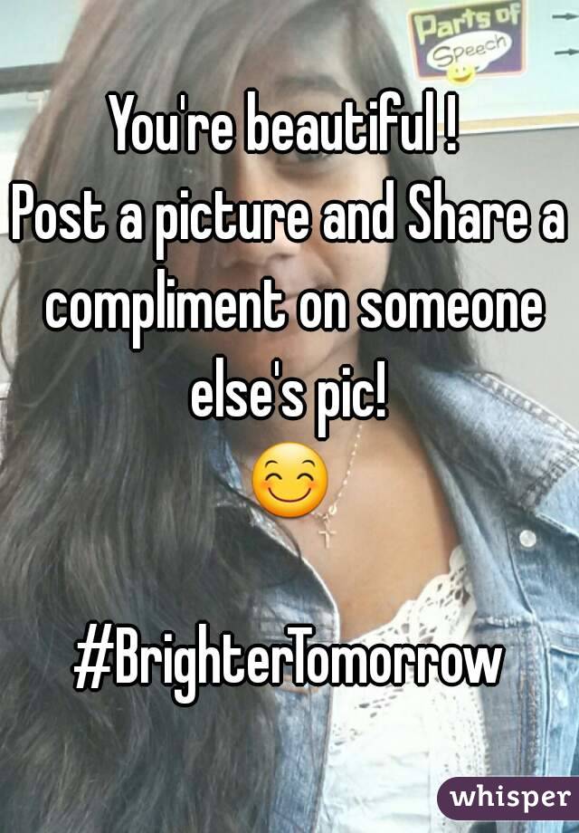 You're beautiful ! 
Post a picture and Share a compliment on someone else's pic! 
😊 
#BrighterTomorrow
