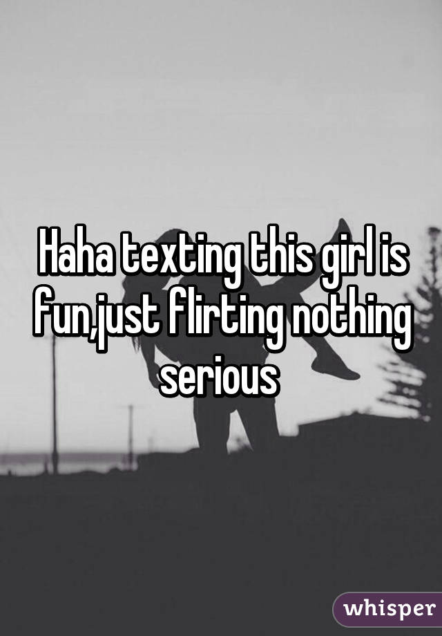 Haha texting this girl is fun,just flirting nothing serious 