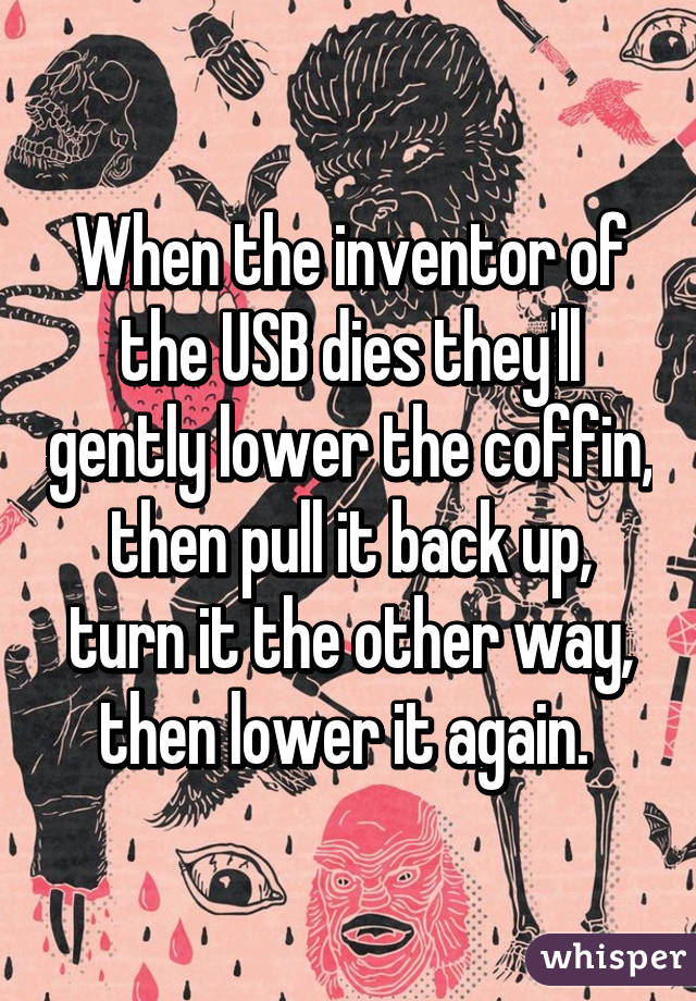 When the inventor of the USB dies they'll gently lower the coffin, then pull it back up, turn it the other way, then lower it again. 