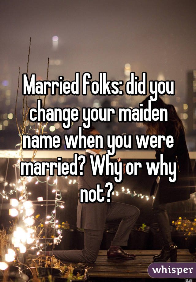 Married folks: did you change your maiden name when you were married? Why or why not? 