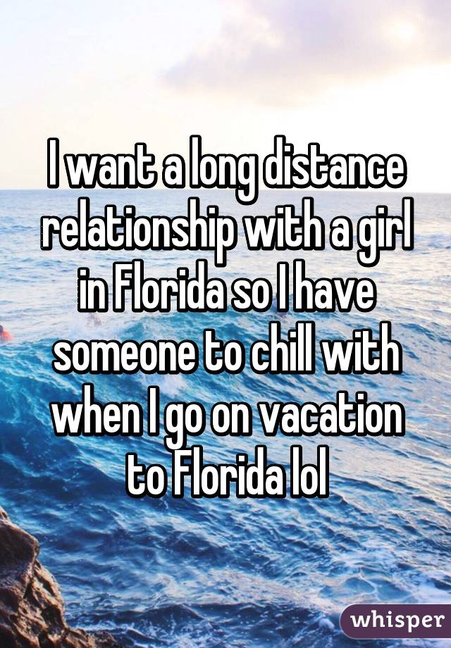 I want a long distance relationship with a girl in Florida so I have someone to chill with when I go on vacation to Florida lol