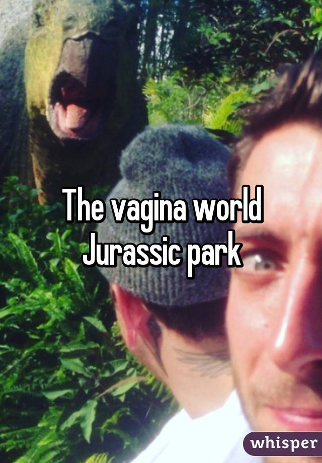 The vagina world
Jurassic park