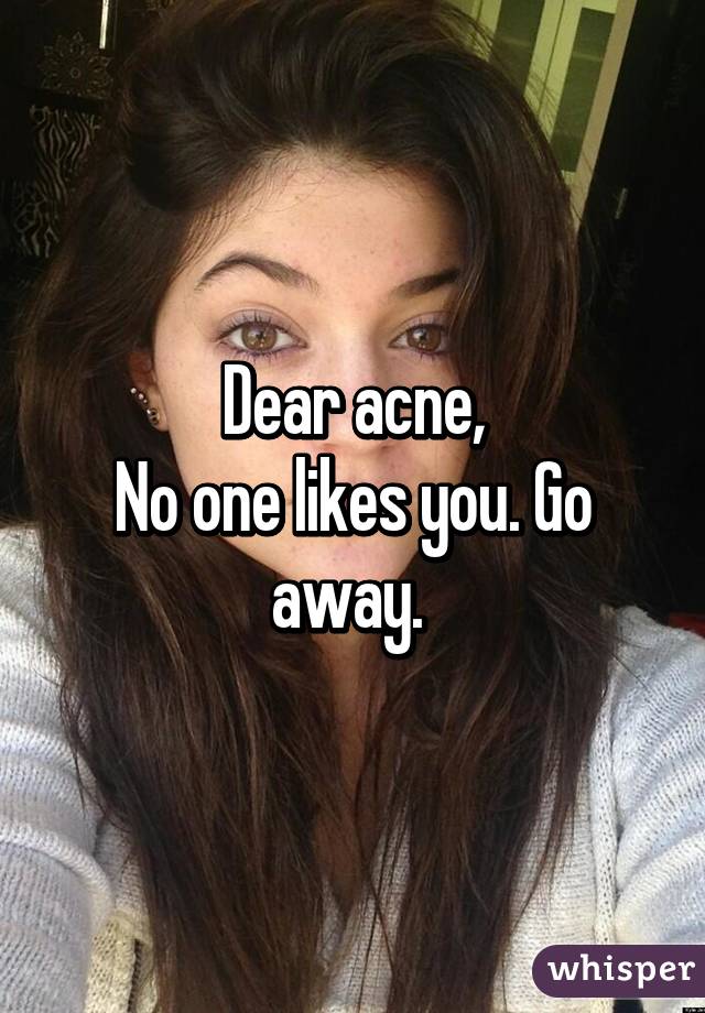 Dear acne,
No one likes you. Go away. 