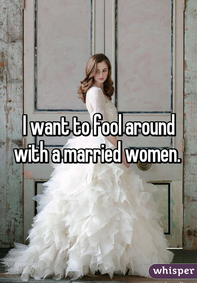 I want to fool around with a married women. 