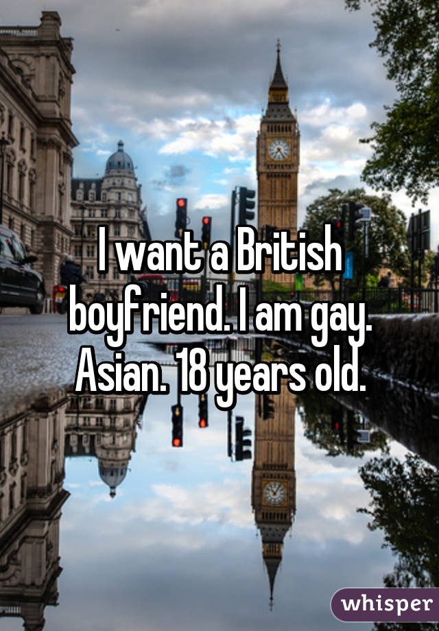 I want a British boyfriend. I am gay. Asian. 18 years old.