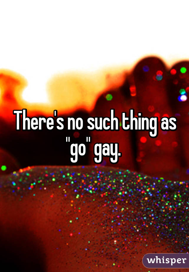 There's no such thing as "go" gay. 