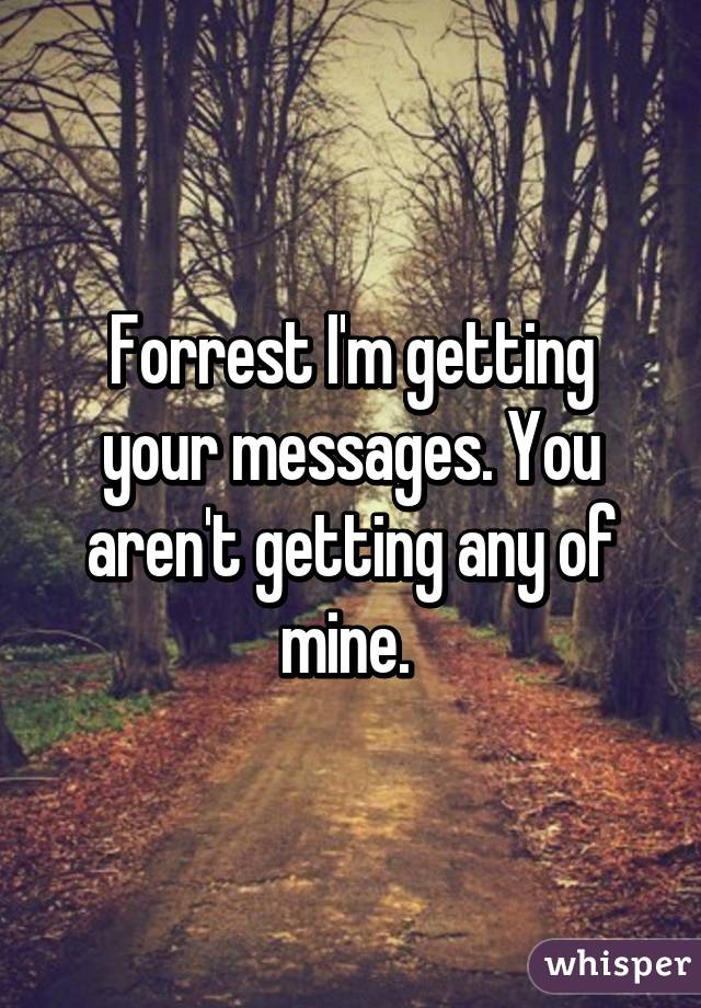 Forrest I'm getting your messages. You aren't getting any of mine. 