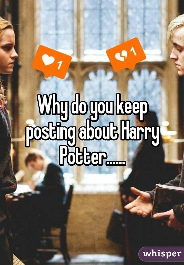 Why do you keep posting about Harry Potter......