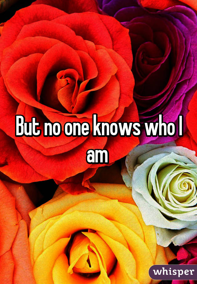 But no one knows who I am 