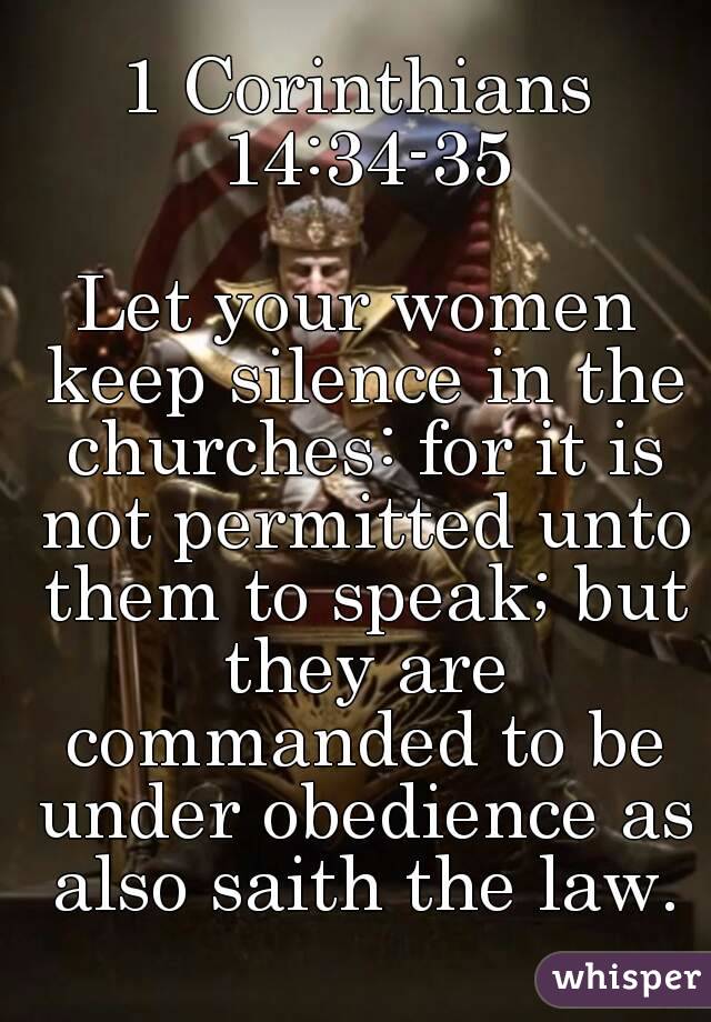 1 Corinthians 14:34-35

Let your women keep silence in the churches: for it is not permitted unto them to speak; but they are commanded to be under obedience as also saith the law.