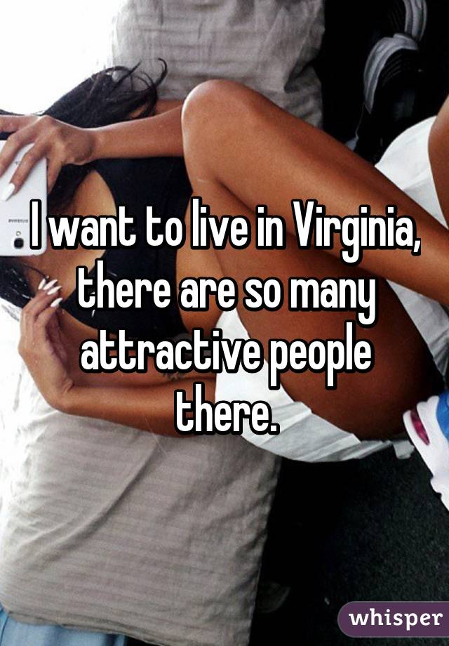 I want to live in Virginia, there are so many attractive people there.