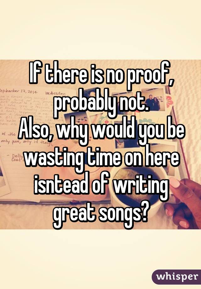 If there is no proof, probably not.
Also, why would you be wasting time on here isntead of writing great songs?