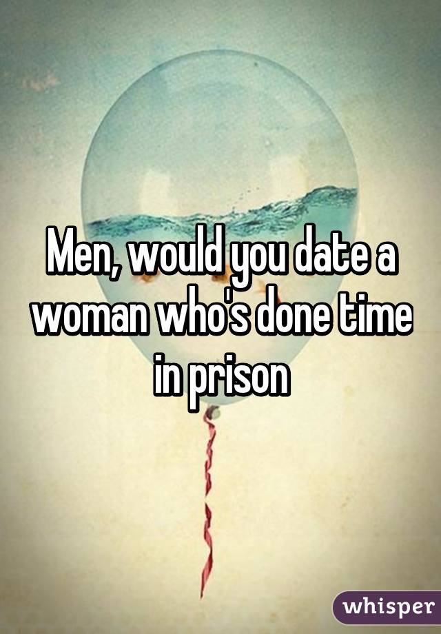 Men, would you date a woman who's done time in prison