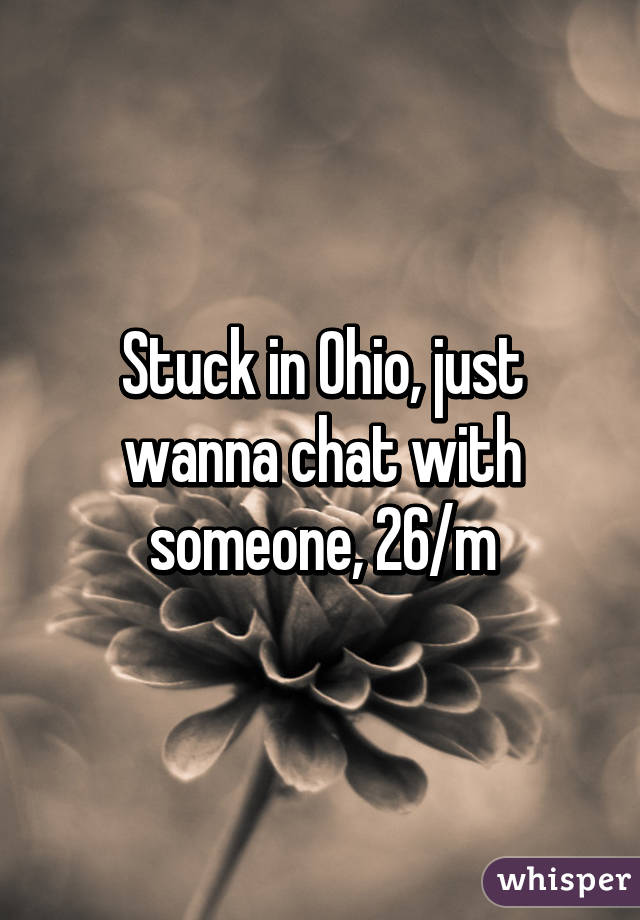 Stuck in Ohio, just wanna chat with someone, 26/m