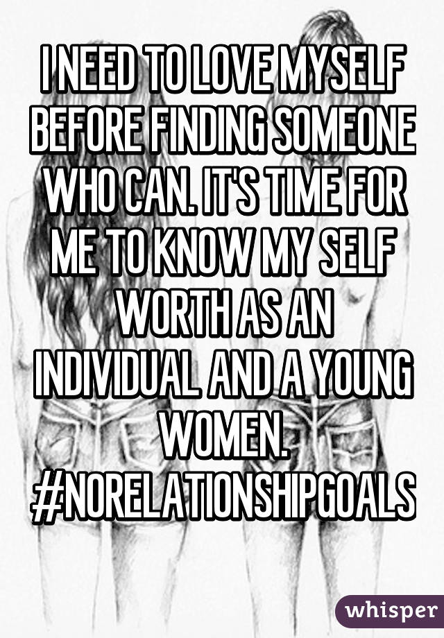 I NEED TO LOVE MYSELF BEFORE FINDING SOMEONE WHO CAN. IT'S TIME FOR ME TO KNOW MY SELF WORTH AS AN INDIVIDUAL AND A YOUNG WOMEN. #NORELATIONSHIPGOALS 