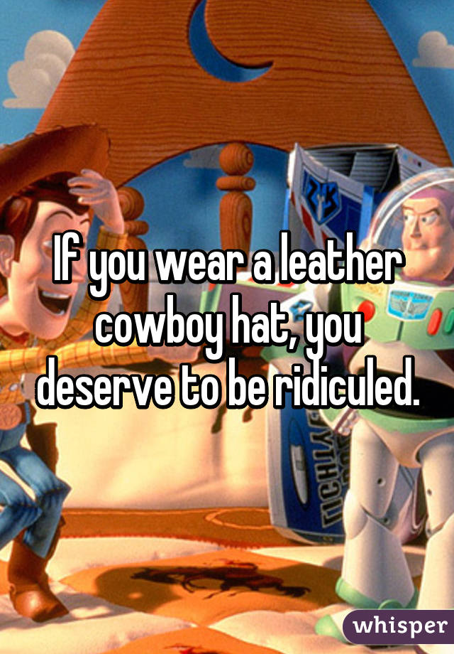 If you wear a leather cowboy hat, you deserve to be ridiculed.