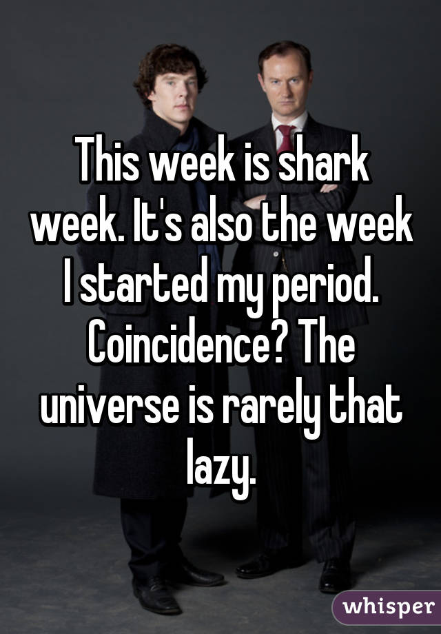 This week is shark week. It's also the week I started my period. Coincidence? The universe is rarely that lazy.