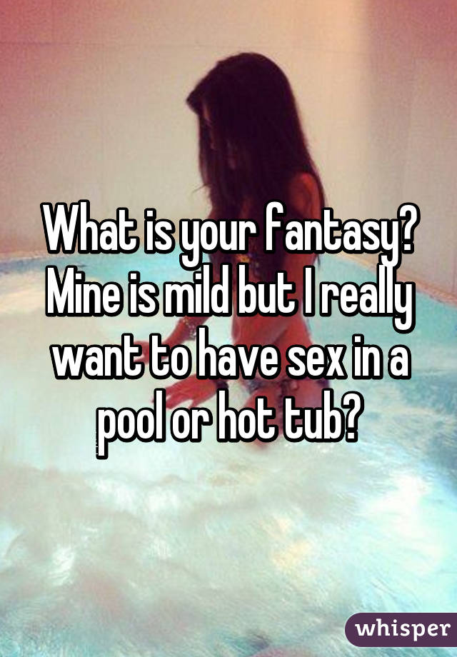 What is your fantasy?
Mine is mild but I really want to have sex in a pool or hot tub?