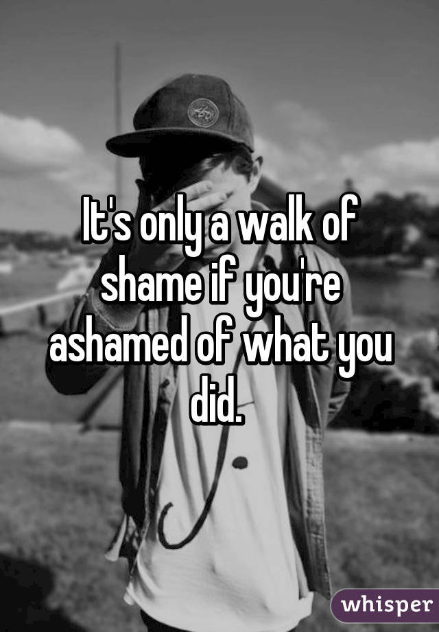 It's only a walk of shame if you're ashamed of what you did. 