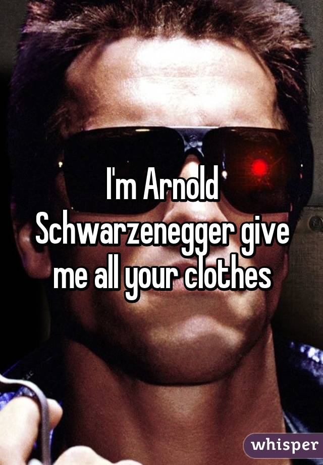 I'm Arnold Schwarzenegger give me all your clothes