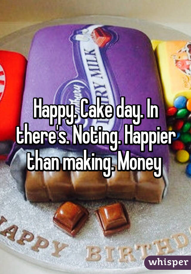 Happy. Cake day. In there's. Noting. Happier than making. Money 