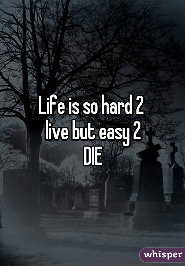 Life is so hard 2 
live but easy 2
DIE