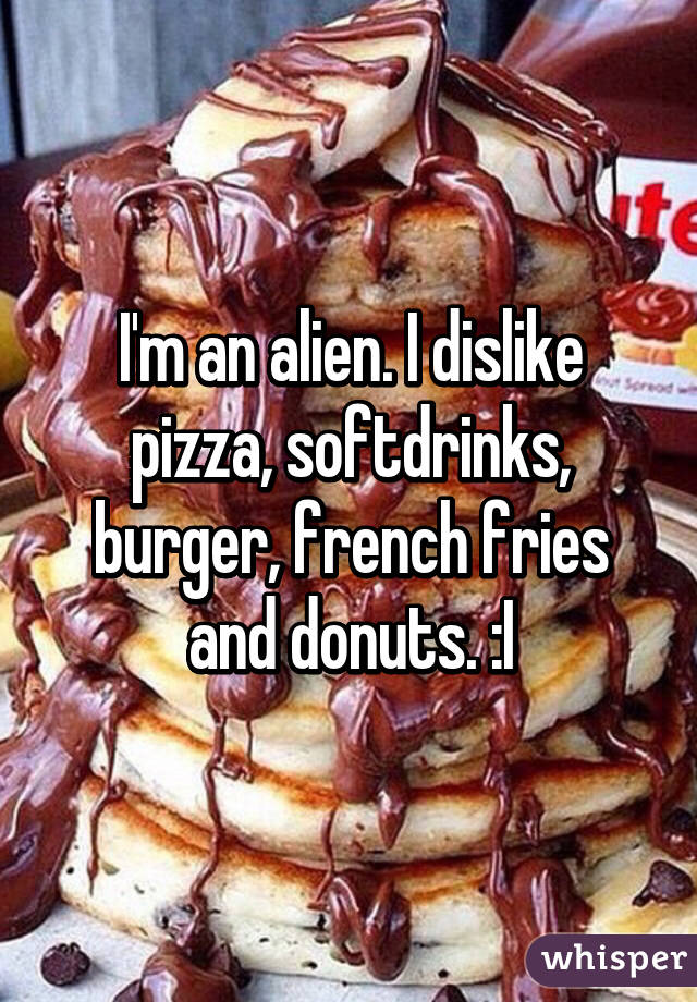 I'm an alien. I dislike pizza, softdrinks, burger, french fries and donuts. :I