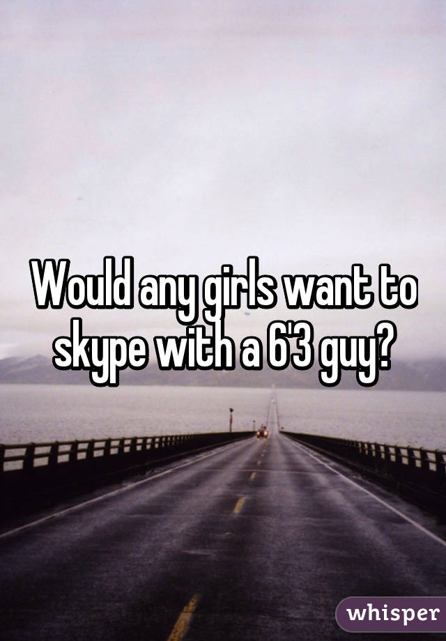 Would any girls want to skype with a 6'3 guy?