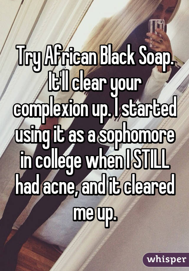 Try African Black Soap. It'll clear your complexion up. I started using it as a sophomore in college when I STILL had acne, and it cleared me up.