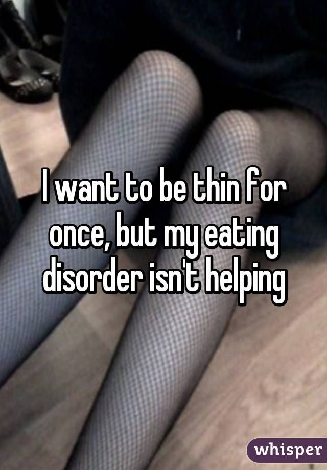 I want to be thin for once, but my eating disorder isn't helping