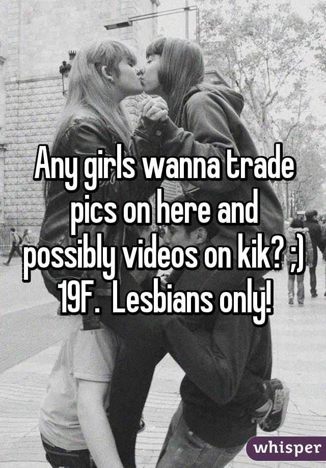 Any girls wanna trade pics on here and possibly videos on kik? ;) 19F.  Lesbians only!