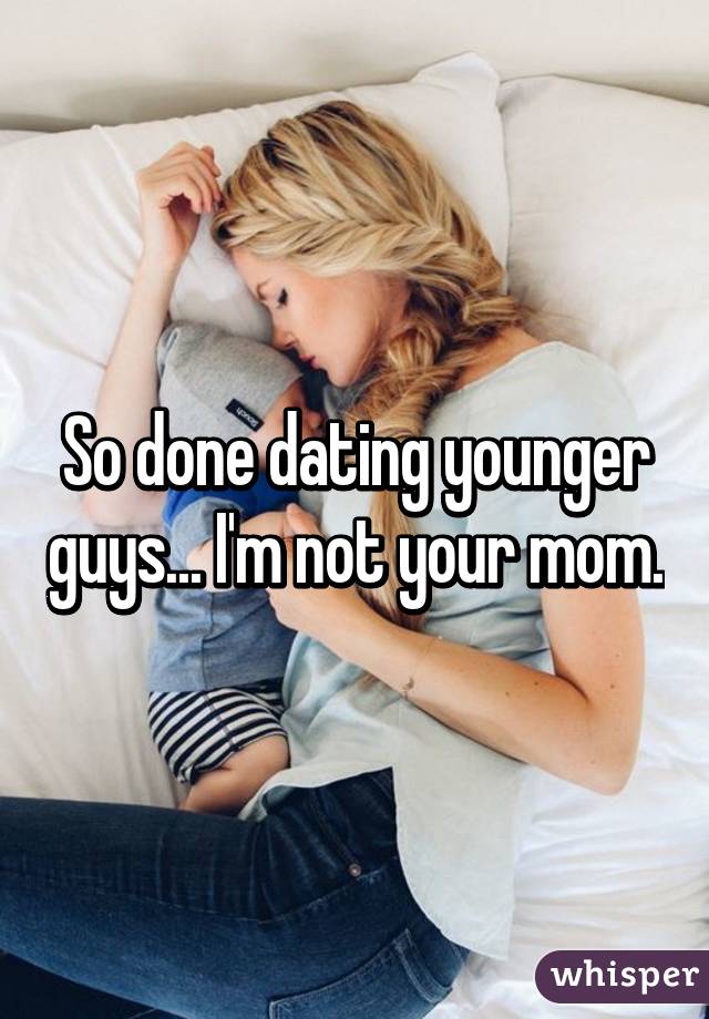 So done dating younger guys... I'm not your mom.