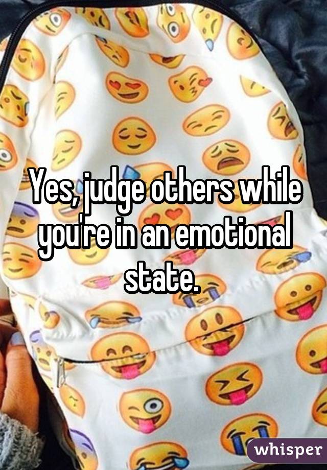 Yes, judge others while you're in an emotional state. 