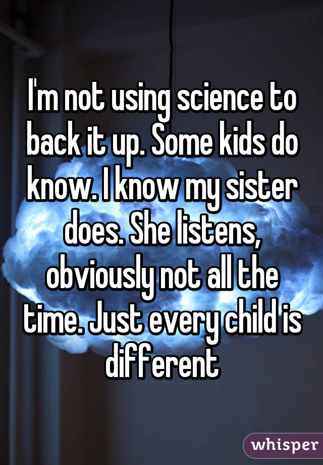 I'm not using science to back it up. Some kids do know. I know my sister does. She listens, obviously not all the time. Just every child is different