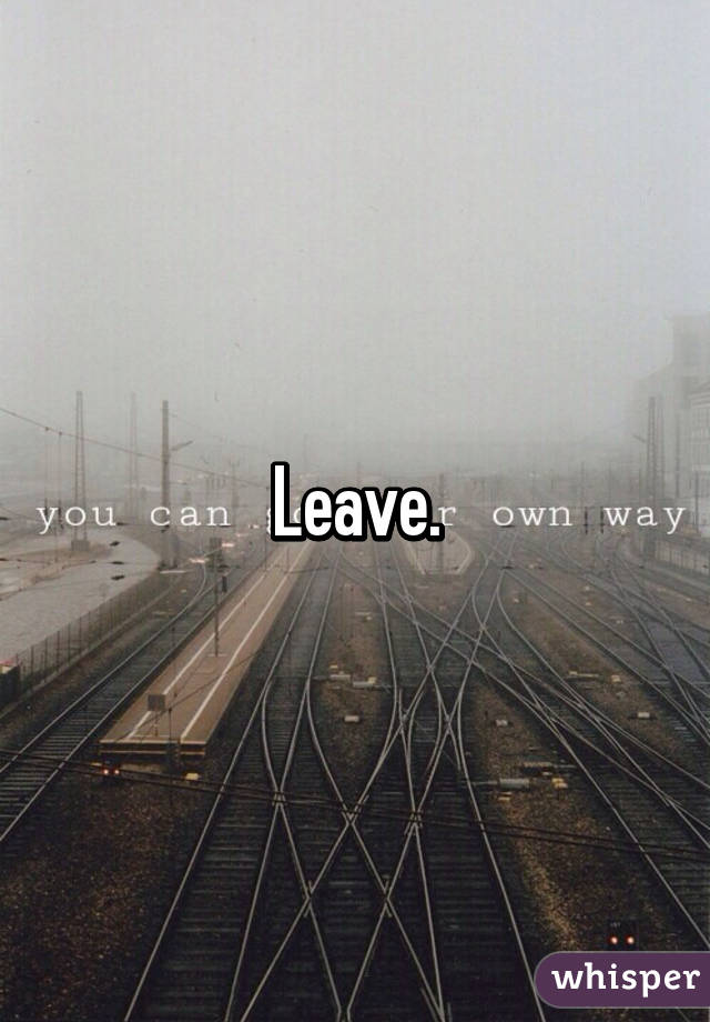 Leave.