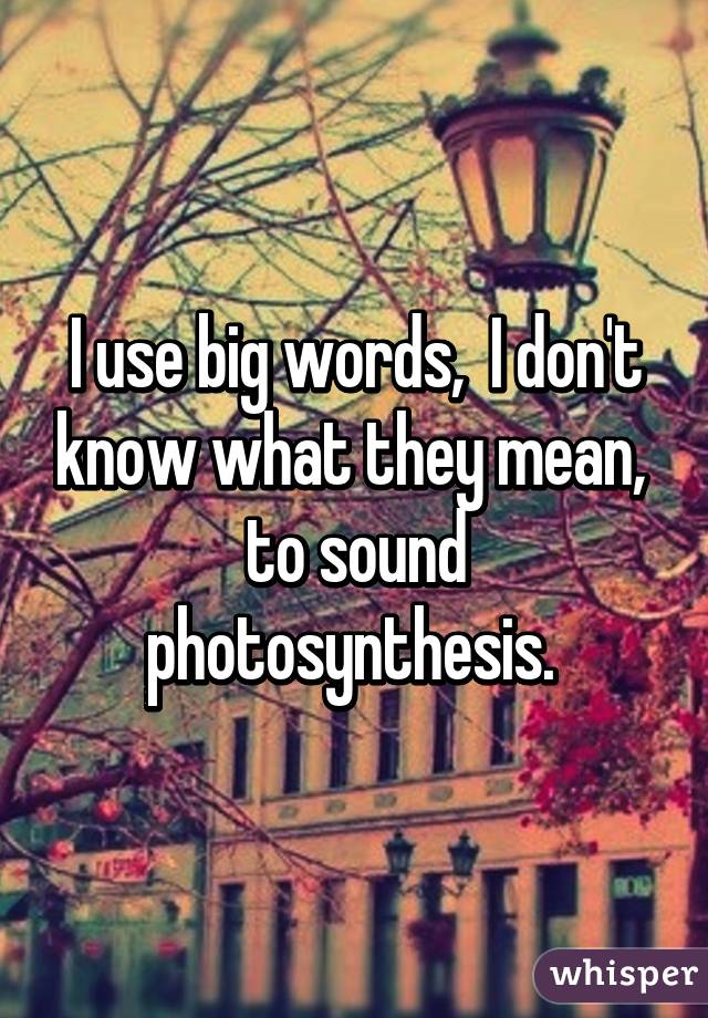 I use big words,  I don't know what they mean,  to sound photosynthesis. 