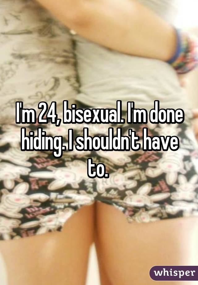 I'm 24, bisexual. I'm done hiding. I shouldn't have to. 