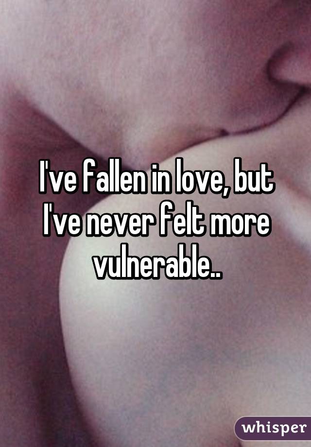 I've fallen in love, but I've never felt more vulnerable..