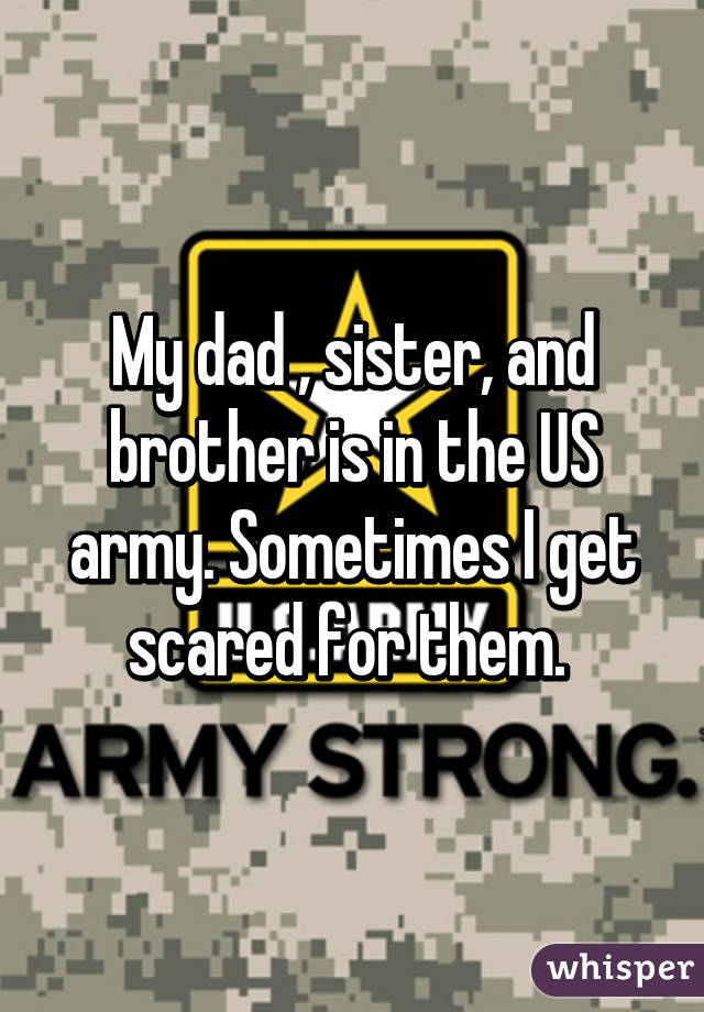 My dad , sister, and brother is in the US army. Sometimes I get scared for them. 