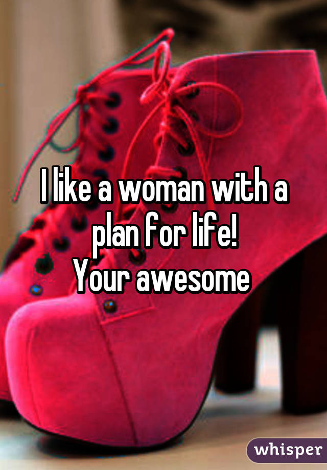 I like a woman with a plan for life!
Your awesome 