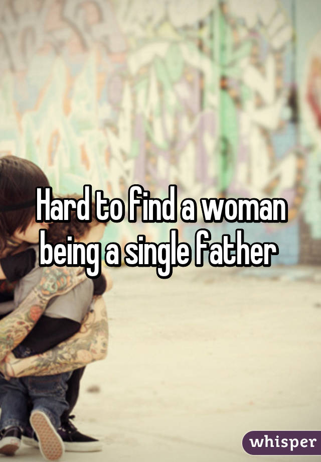 Hard to find a woman being a single father 