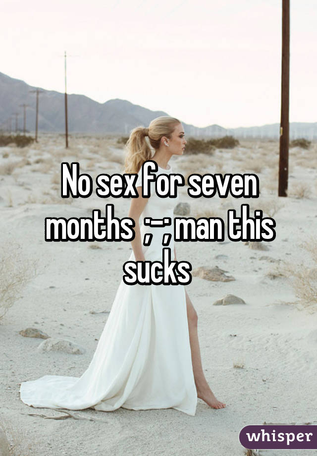 No sex for seven months  ;-; man this sucks 