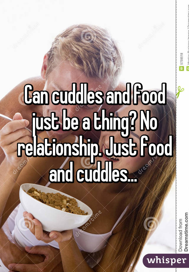 Can cuddles and food just be a thing? No relationship. Just food and cuddles... 