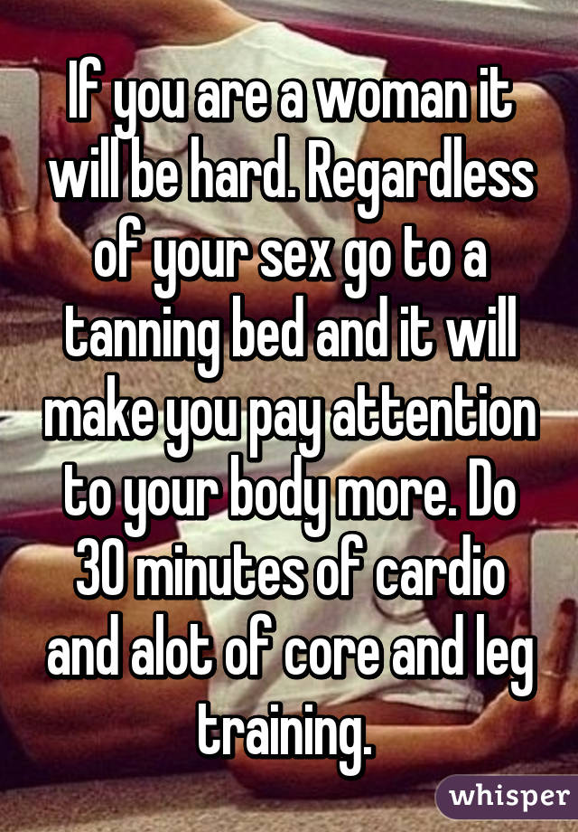 If you are a woman it will be hard. Regardless of your sex go to a tanning bed and it will make you pay attention to your body more. Do 30 minutes of cardio and alot of core and leg training. 