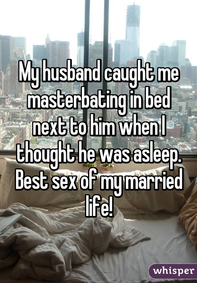 My husband caught me masterbating in bed next to him when I thought he was asleep. Best sex of my married life!