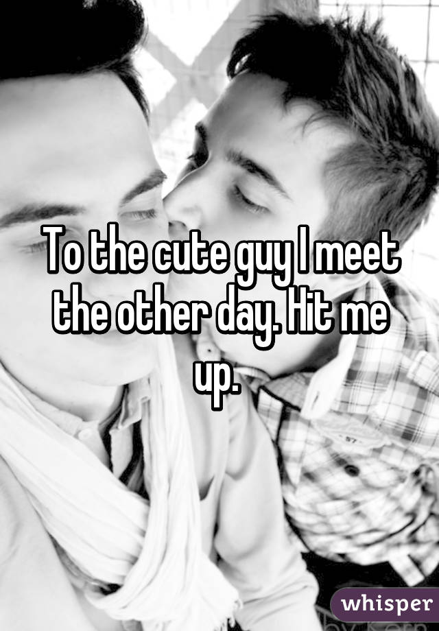 To the cute guy I meet the other day. Hit me up. 