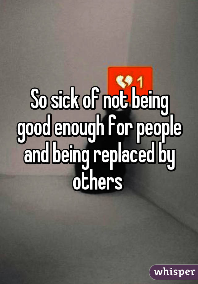 So sick of not being good enough for people and being replaced by others 