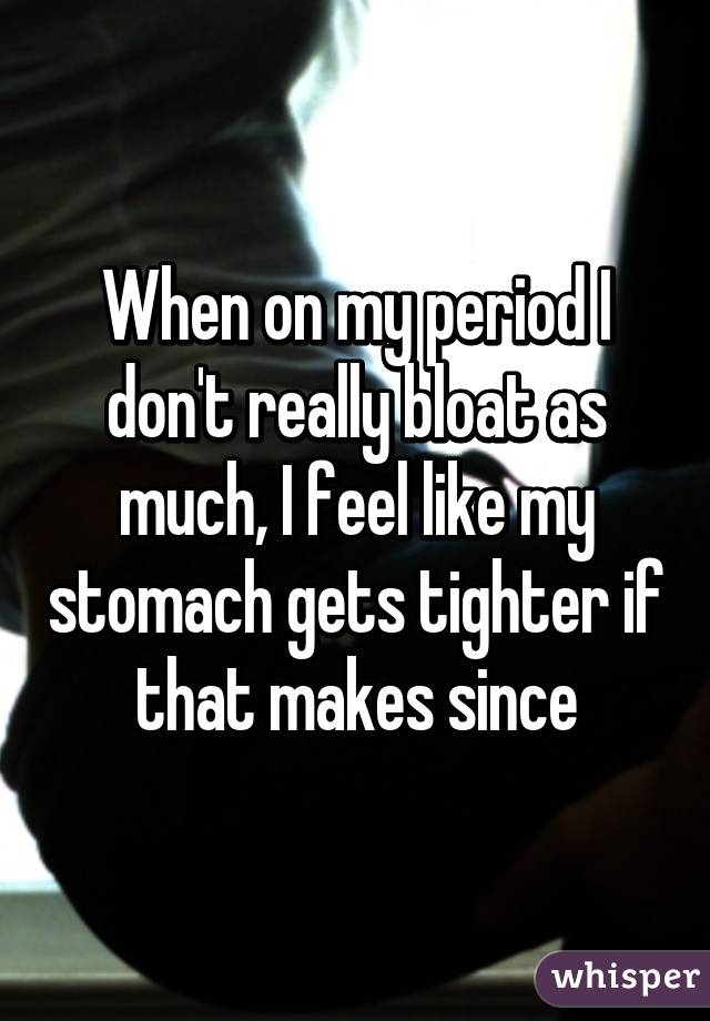 When on my period I don't really bloat as much, I feel like my stomach gets tighter if that makes since