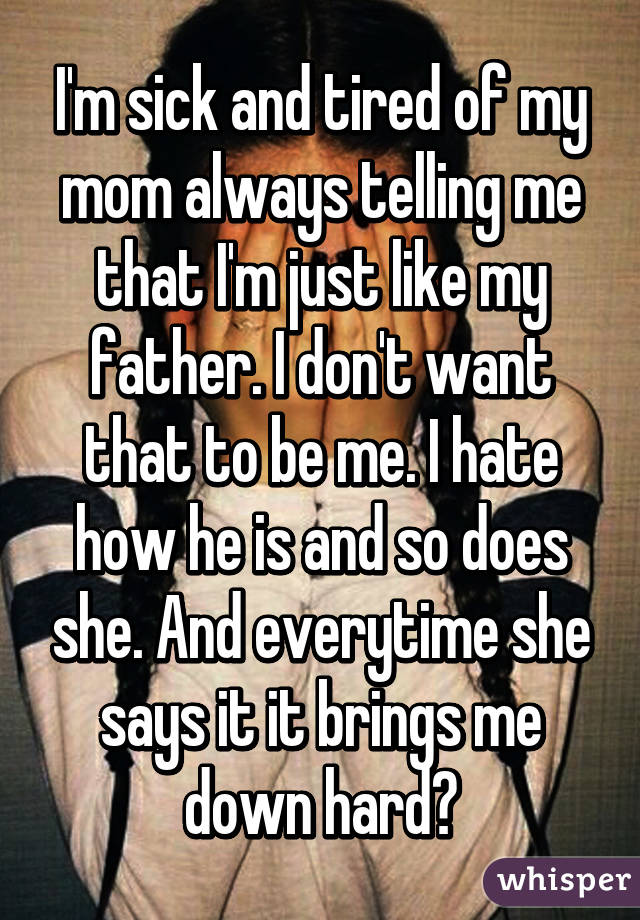 I'm sick and tired of my mom always telling me that I'm just like my father. I don't want that to be me. I hate how he is and so does she. And everytime she says it it brings me down hard😣