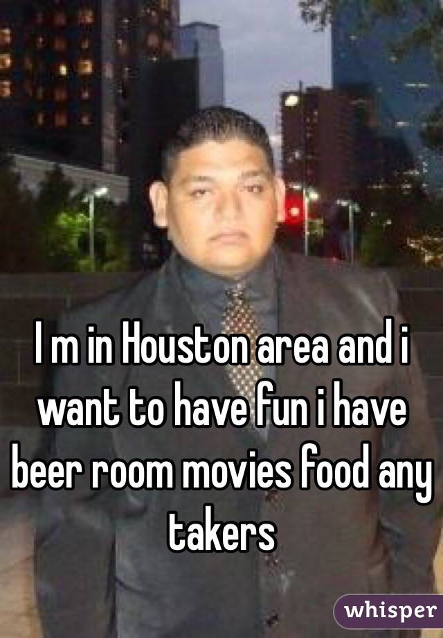 I m in Houston area and i want to have fun i have beer room movies food any takers  